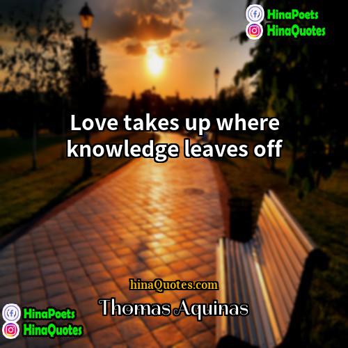 Thomas Aquinas Quotes | Love takes up where knowledge leaves off.
